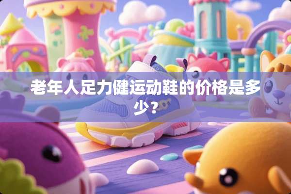 老年人足力健运动鞋的价格是多少？