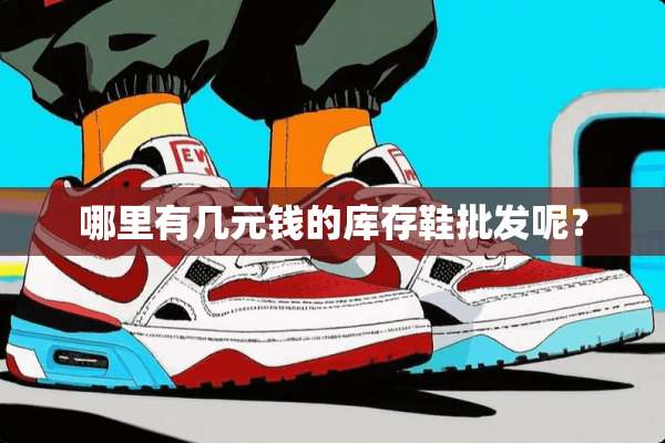 哪里有几元钱的库存鞋批发呢？
