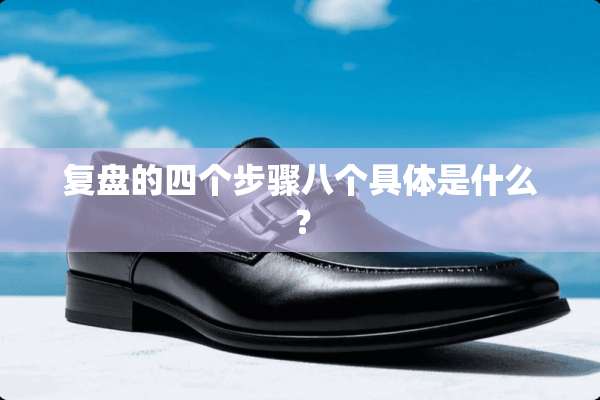 复盘的四个步骤八个具体是什么？