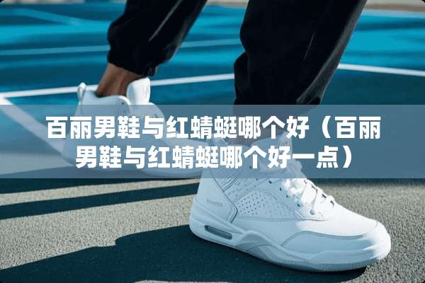 百丽男鞋与红蜻蜓哪个好（百丽男鞋与红蜻蜓哪个好一点）
