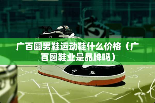 广百圆男鞋运动鞋什么价格（广百圆鞋业是品牌吗）
