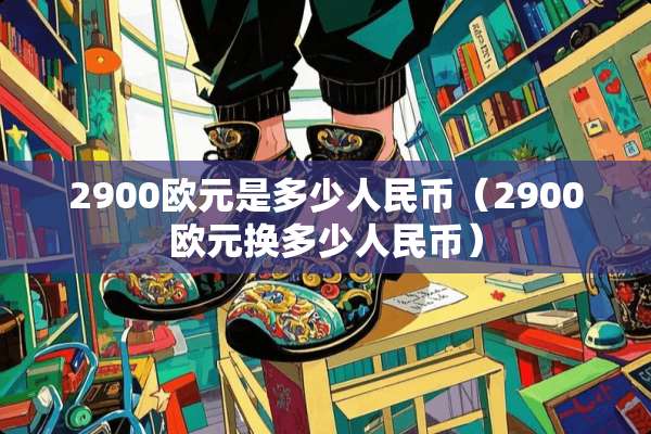2900欧元是多少人民币（2900欧元换多少人民币）