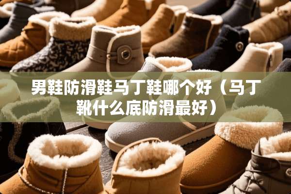 男鞋防滑鞋马丁鞋哪个好（马丁靴什么底防滑最好）