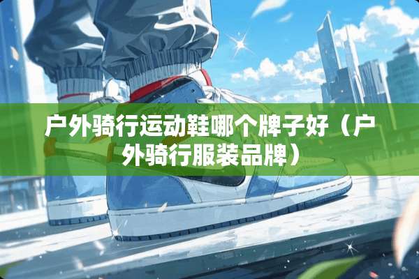 户外骑行运动鞋哪个牌子好（户外骑行服装品牌）