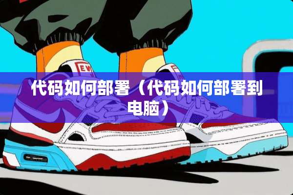 代码如何部署（代码如何部署到电脑）
