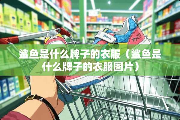 鲨鱼是什么牌子的衣服（鲨鱼是什么牌子的衣服图片）