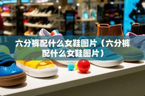 六分裤配什么女鞋图片（六分裤配什么女鞋图片）