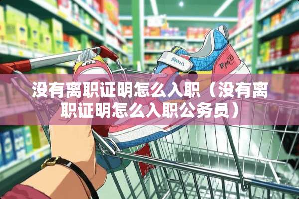 没有离职证明怎么入职（没有离职证明怎么入职公务员）