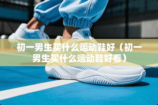 初一男生买什么运动鞋好（初一男生买什么运动鞋好看）