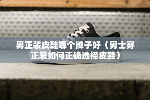 男正装皮鞋哪个牌子好（男士穿正装如何正确选择皮鞋）
