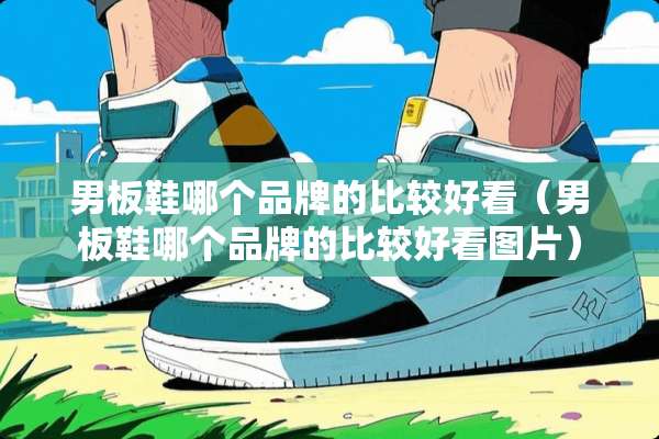 男板鞋哪个品牌的比较好看（男板鞋哪个品牌的比较好看图片）