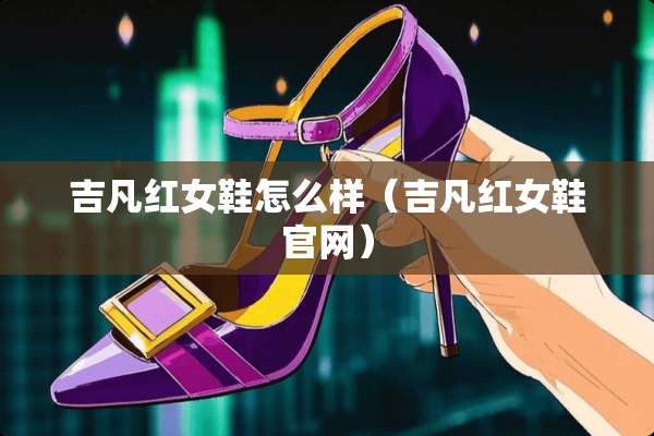 吉凡红女鞋怎么样（吉凡红女鞋官网）