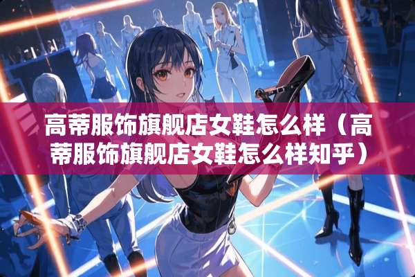 高蒂服饰旗舰店女鞋怎么样（高蒂服饰旗舰店女鞋怎么样知乎）