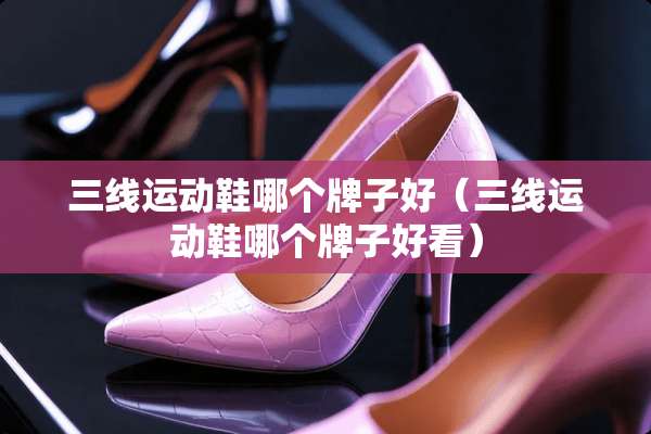 三线运动鞋哪个牌子好（三线运动鞋哪个牌子好看）