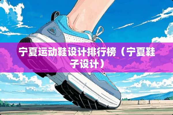宁夏运动鞋设计排行榜（宁夏鞋子设计）