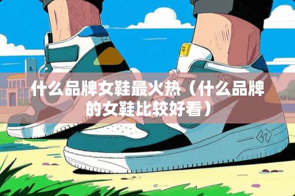 什么品牌女鞋最火热（什么品牌的女鞋比较好看）