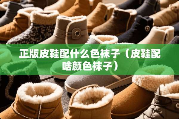 正版皮鞋配什么色袜子（皮鞋配啥颜色袜子）