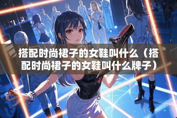 搭配时尚裙子的女鞋叫什么（搭配时尚裙子的女鞋叫什么牌子）