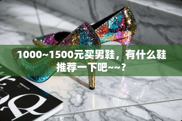 1000~1500元买男鞋，有什么鞋推荐一下吧~~？