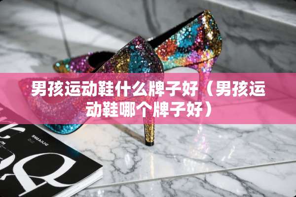 男孩运动鞋什么牌子好（男孩运动鞋哪个牌子好）