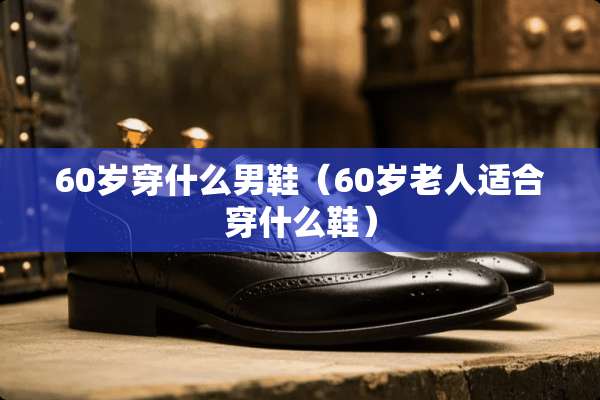 60岁穿什么男鞋（60岁老人适合穿什么鞋）