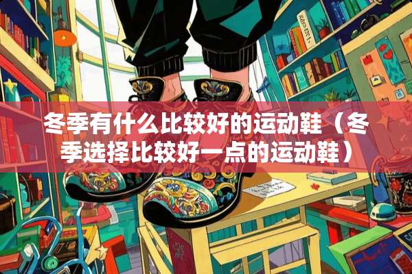 冬季有什么比较好的运动鞋（冬季选择比较好一点的运动鞋）