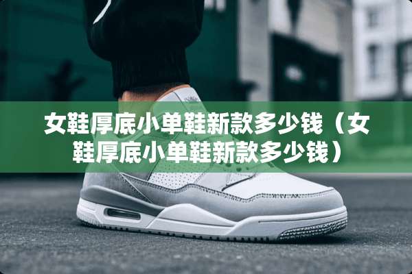 女鞋厚底小单鞋新款多少钱（女鞋厚底小单鞋新款多少钱）