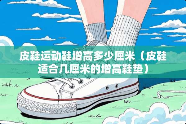皮鞋运动鞋增高多少厘米（皮鞋适合几厘米的增高鞋垫）