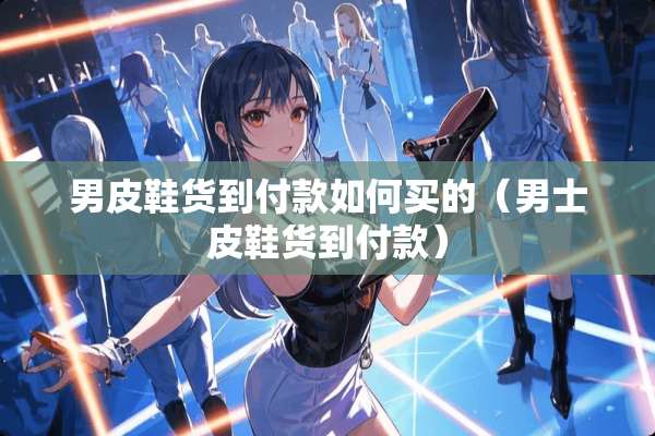男皮鞋货到付款如何买的（男士皮鞋货到付款）