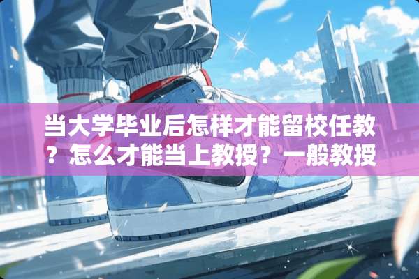 当大学毕业后怎样才能留校任教？怎么才能当上教授？一般教授的工资是多少？