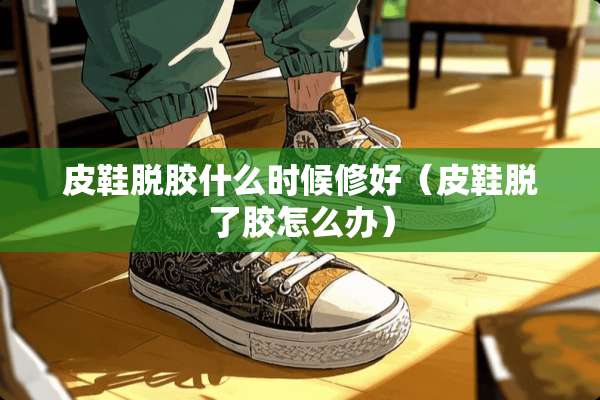 皮鞋脱胶什么时候修好（皮鞋脱了胶怎么办）