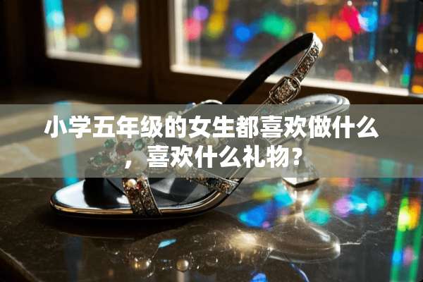 小学五年级的女生都喜欢做什么，喜欢什么礼物？