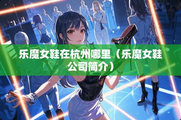乐魔女鞋在杭州哪里（乐魔女鞋公司简介）