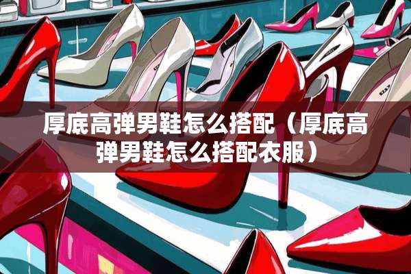 厚底高弹男鞋怎么搭配（厚底高弹男鞋怎么搭配衣服）
