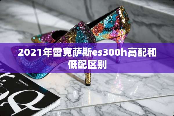 2021年雷克萨斯es300h高配和低配区别