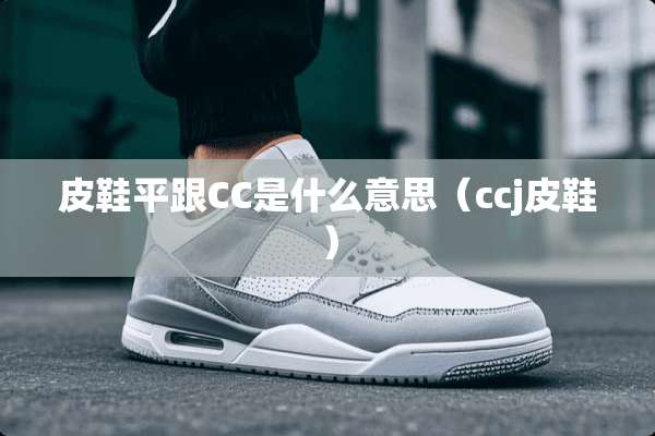 皮鞋平跟CC是什么意思（ccj皮鞋）