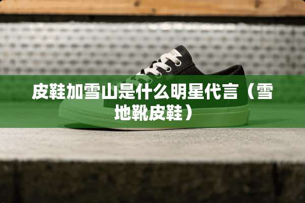 皮鞋加雪山是什么明星代言（雪地靴皮鞋）