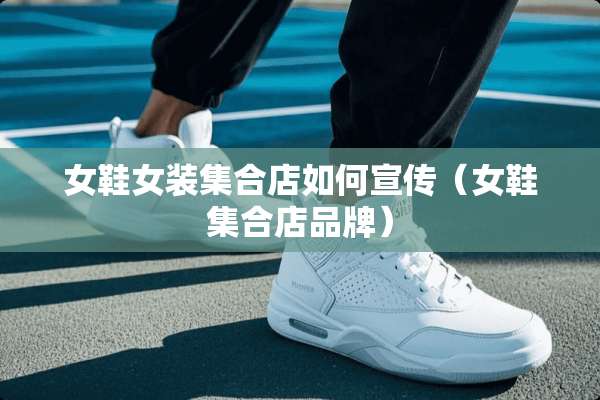 女鞋女装集合店如何宣传（女鞋集合店品牌）