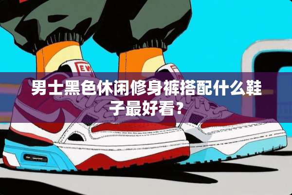 男士黑色休闲修身裤搭配什么鞋子最好看？