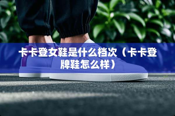 卡卡登女鞋是什么档次（卡卡登牌鞋怎么样）