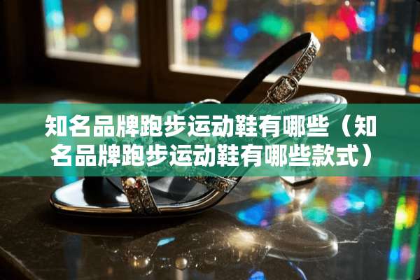 知名品牌跑步运动鞋有哪些（知名品牌跑步运动鞋有哪些款式）