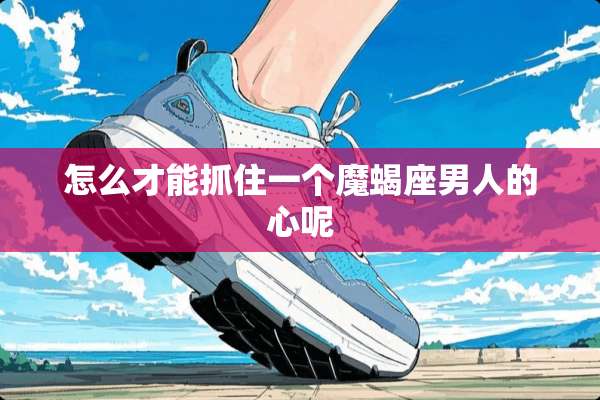 怎么才能抓住一个魔蝎座男人的心呢