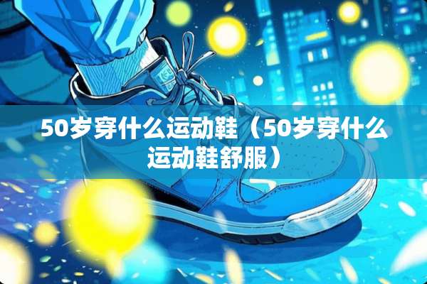 50岁穿什么运动鞋（50岁穿什么运动鞋舒服）