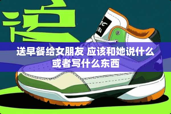 送早餐给女朋友 应该和她说什么或者写什么东西