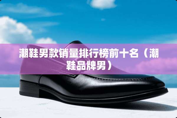 潮鞋男款销量排行榜前十名（潮鞋品牌男）