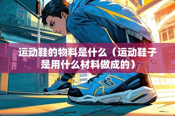运动鞋的物料是什么（运动鞋子是用什么材料做成的）