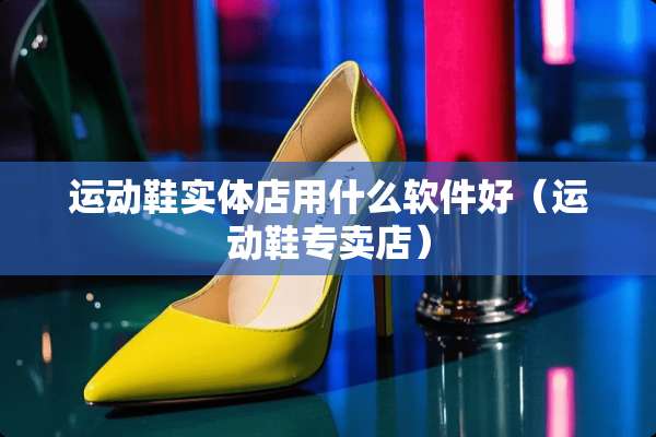 运动鞋实体店用什么软件好（运动鞋专卖店）