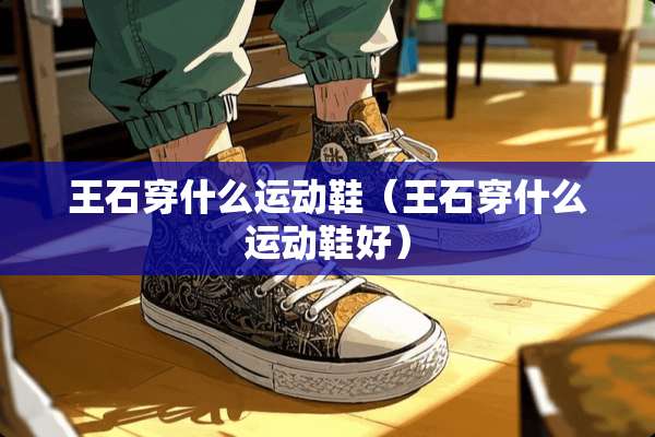 王石穿什么运动鞋（王石穿什么运动鞋好）