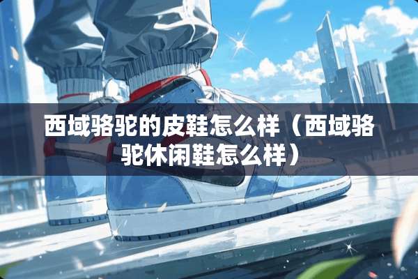 西域骆驼的皮鞋怎么样（西域骆驼休闲鞋怎么样）