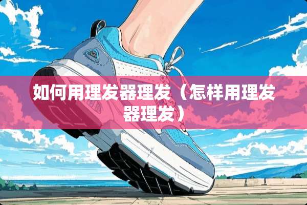 如何用理发器理发（怎样用理发器理发）